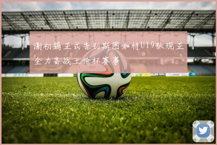 谢初筠正式告别斯图加特U19队现正全力备战土伦杯赛事