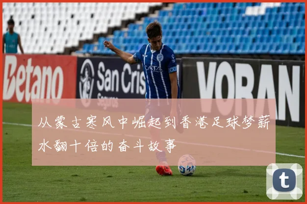 从蒙古寒风中崛起到香港足球梦薪水翻十倍的奋斗故事