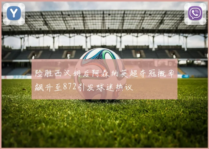 险胜西汉姆后阿森纳英超夺冠概率飙升至872引发球迷热议