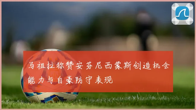 马祖拉称赞安芬尼西蒙斯创造机会能力与自豪防守表现