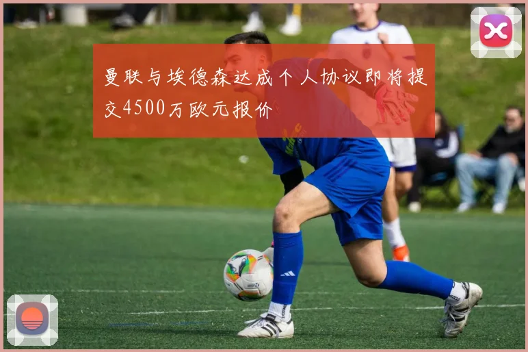 曼联与埃德森达成个人协议即将提交4500万欧元报价