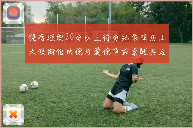 现存连续20分以上得分纪录亚历山大领衔伦纳德与爱德华兹紧随其后