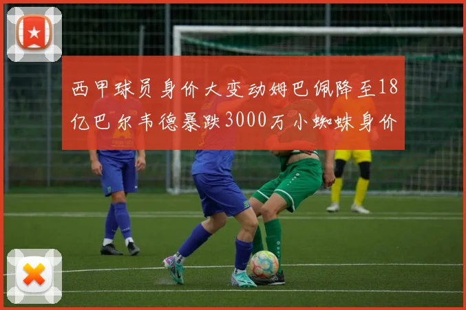 西甲球员身价大变动姆巴佩降至18亿巴尔韦德暴跌3000万小蜘蛛身价达1亿