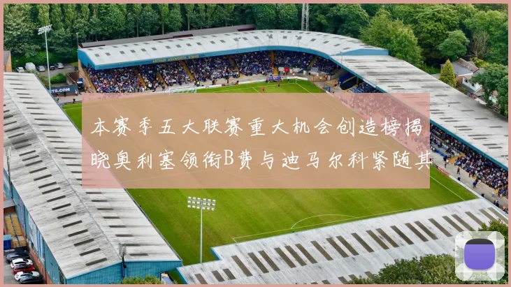 本赛季五大联赛重大机会创造榜揭晓奥利塞领衔B费与迪马尔科紧随其后