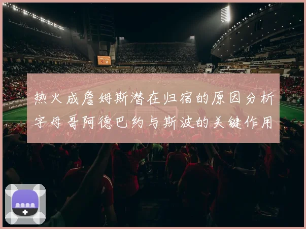 热火成詹姆斯潜在归宿的原因分析字母哥阿德巴约与斯波的关键作用