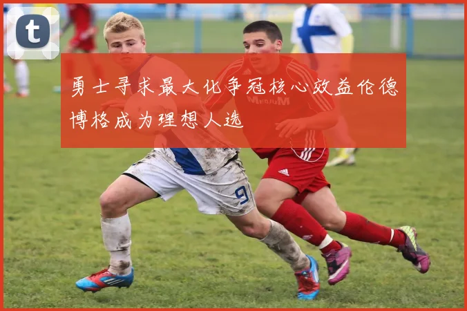 勇士寻求最大化争冠核心效益伦德博格成为理想人选