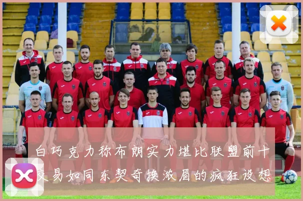 白巧克力称布朗实力堪比联盟前十交易如同东契奇换浓眉的疯狂设想