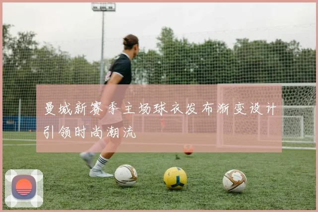 曼城新赛季主场球衣发布渐变设计引领时尚潮流