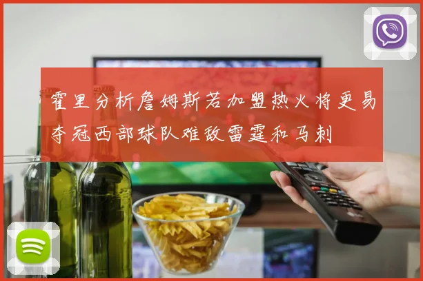 霍里分析詹姆斯若加盟热火将更易夺冠西部球队难敌雷霆和马刺