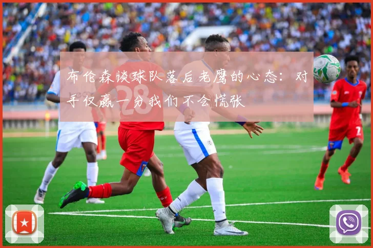 布伦森谈球队落后老鹰的心态：对手仅赢一分我们不会慌张