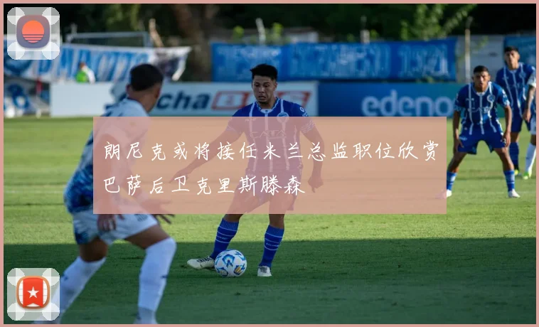 朗尼克或将接任米兰总监职位欣赏巴萨后卫克里斯滕森