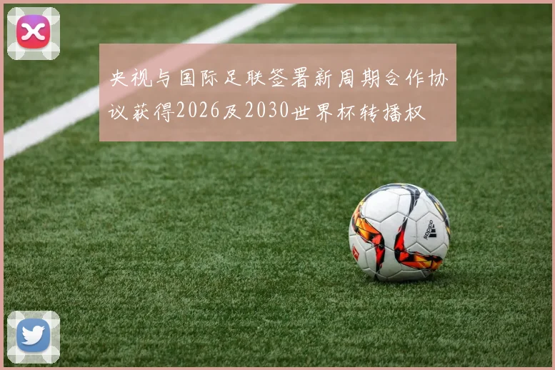 央视与国际足联签署新周期合作协议获得2026及2030世界杯转播权