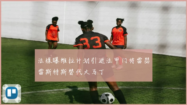 法媒曝维拉计划引进法甲门将雷瑟雷斯特斯替代大马丁