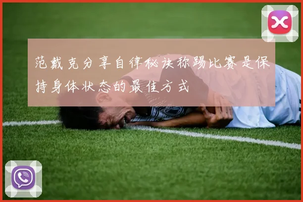 范戴克分享自律秘诀称踢比赛是保持身体状态的最佳方式