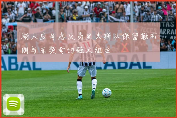 湖人应考虑交易里夫斯以保留勒布朗与东契奇的强大组合
