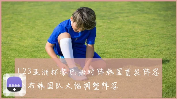 U23亚洲杯黎巴嫩对阵韩国首发阵容公布韩国队大幅调整阵容